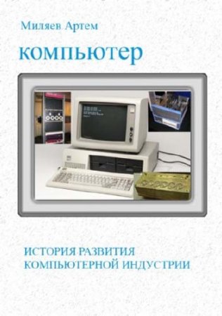 Артем Миляев. История развития компьютерной индустрии (2012) PDF,RTF