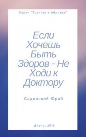 Ю. В. Садовский. Если хочешь быть здоров – не ходи к доктору (2016) RTF,FB2,EPUB,MOBI