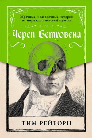 Тим Рейборн. Череп Бетховена. Мрачные и загадочные истории из мира классической музыки (2017) FB2,EPUB,MOBI,DOCX