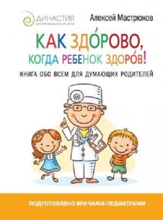 Алексей Мастрюков. Как здорово, когда ребенок здоров! Книга обо всем для думающих родителей (2017) RTF,FB2,EPUB,MOBI,DOCX