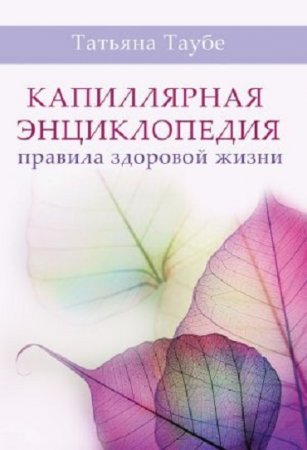 Татьяна Таубе. Капиллярная энциклопедия. Правила здоровой жизни (2017) PDF,RTF,FB2,EPUB,MOBI,DOCX