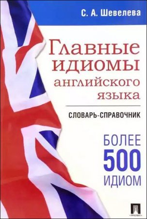 Главные идиомы английского языка. Словарь-справочник. Более 500 идиом (2017)