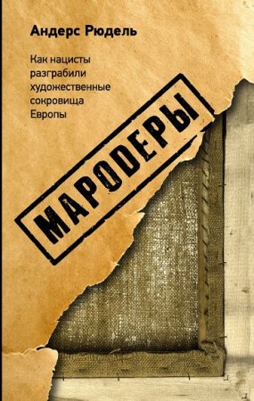 Андерс Рюдель. Мародеры. Как нацисты разграбили художественные сокровища Европы