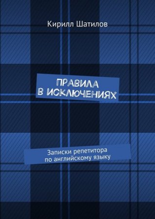 Кирилл Шатилов. Правила в исключениях. Записки репетитора по английскому языку