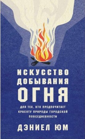 Искусство добывания огня. Для тех, кто предпочитает красоту природы городской повседневности