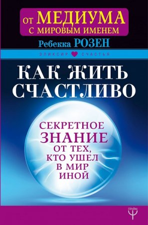 Как жить счастливо. Секретное знание от тех, кто ушел в мир иной