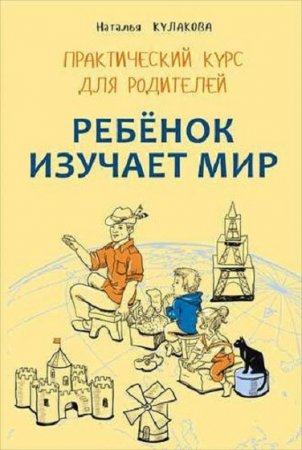 Практический курс для родителей. Ребенок изучает мир. Занятия с детьми 2–6 лет