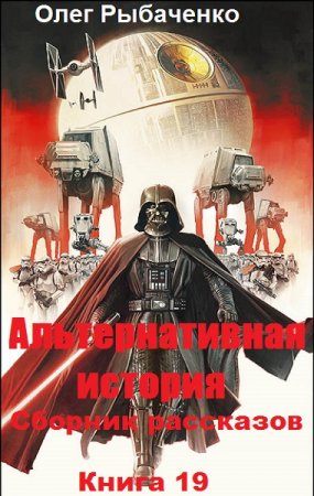 Олег Рыбаченко. Альтернативная история. Сборник рассказов. Книга 19 (2019)