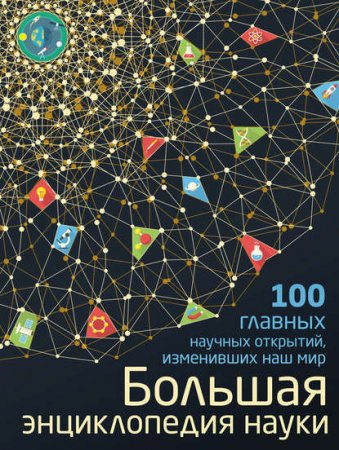 Большая энциклопедия науки. 100 главных научных открытий, изменивших наш мир