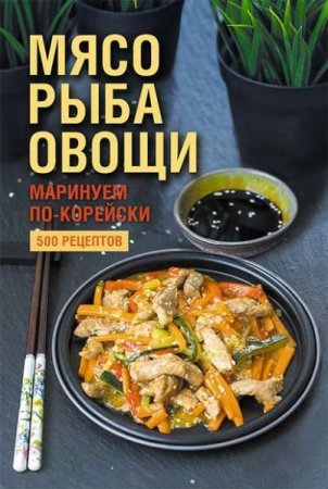 Мясо, рыба, овощи: маринуем по-корейски. 500 рецептов