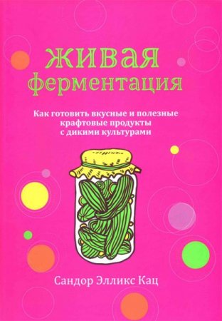 Живая ферментация. Как готовить вкусные и полезные крафтовые продукты с дикими культурами